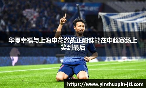 华夏幸福与上海申花激战正酣谁能在中超赛场上笑到最后