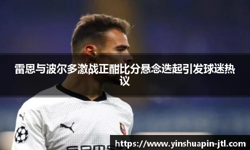 雷恩与波尔多激战正酣比分悬念迭起引发球迷热议